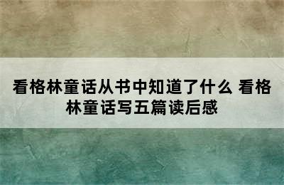 看格林童话从书中知道了什么 看格林童话写五篇读后感